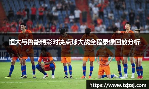 恒大与鲁能精彩对决点球大战全程录像回放分析