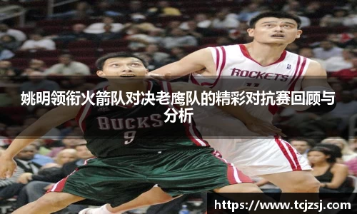 姚明领衔火箭队对决老鹰队的精彩对抗赛回顾与分析